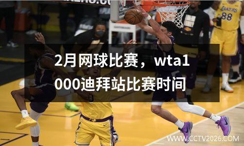 2月网球比赛，wta1000迪拜站比赛时间
