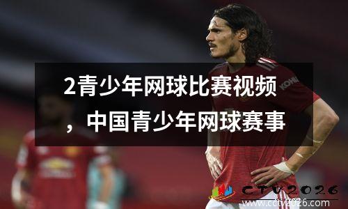 2青少年网球比赛视频，中国青少年网球赛事