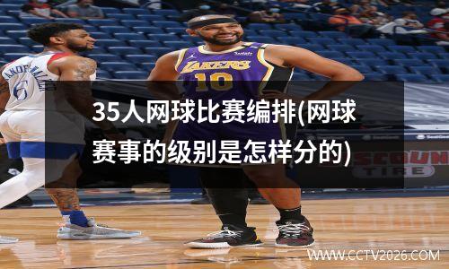 35人网球比赛编排(网球赛事的级别是怎样分的)