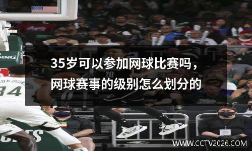 35岁可以参加网球比赛吗，网球赛事的级别怎么划分的