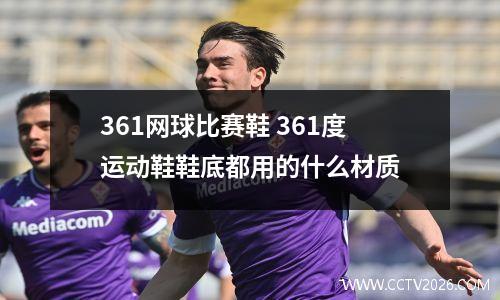 361网球比赛鞋 361度运动鞋鞋底都用的什么材质