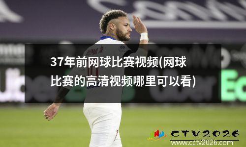 37年前网球比赛视频(网球比赛的高清视频哪里可以看)
