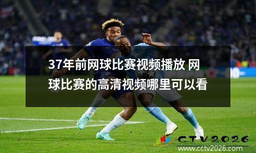 37年前网球比赛视频播放 网球比赛的高清视频哪里可以看