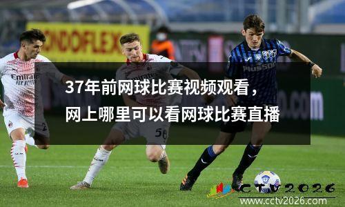 37年前网球比赛视频观看，网上哪里可以看网球比赛直播