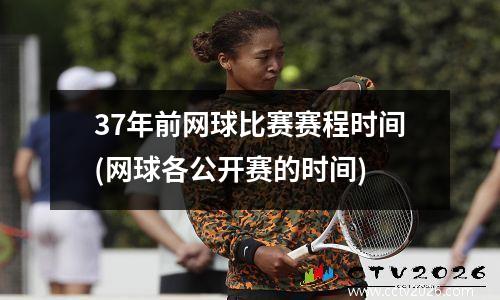 37年前网球比赛赛程时间(网球各公开赛的时间)