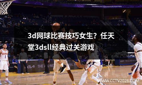 3d网球比赛技巧女生？任天堂3dsll经典过关游戏