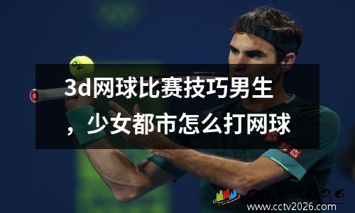 3d网球比赛技巧男生，少女都市怎么打网球