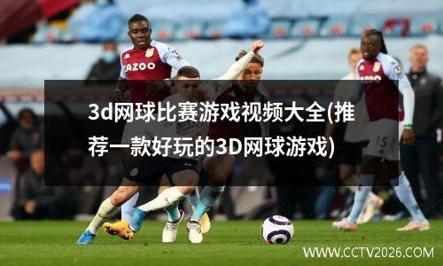 3d网球比赛游戏视频大全(推荐一款好玩的3D网球游戏)