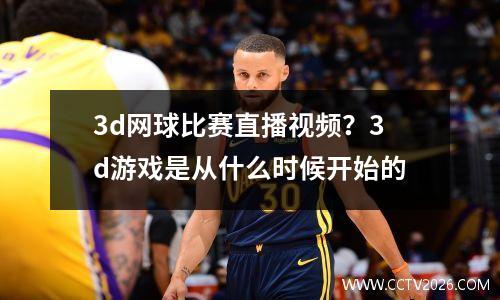 3d网球比赛直播视频？3d游戏是从什么时候开始的
