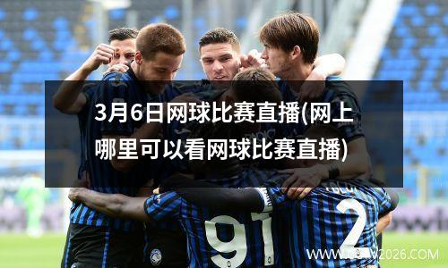 3月6日网球比赛直播(网上哪里可以看网球比赛直播)