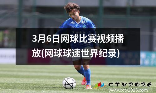 3月6日网球比赛视频播放(网球球速世界纪录)