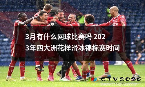 3月有什么网球比赛吗 2023年四大洲花样滑冰锦标赛时间