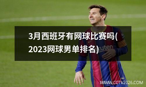 3月西班牙有网球比赛吗(2023网球男单排名)