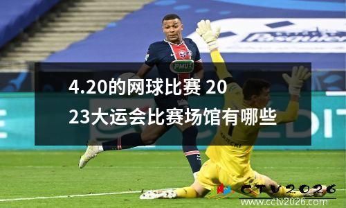 4.20的网球比赛 2023大运会比赛场馆有哪些