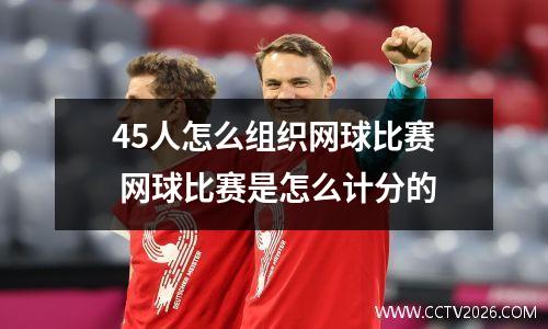 45人怎么组织网球比赛 网球比赛是怎么计分的