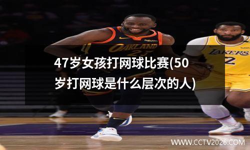 47岁女孩打网球比赛(50岁打网球是什么层次的人)