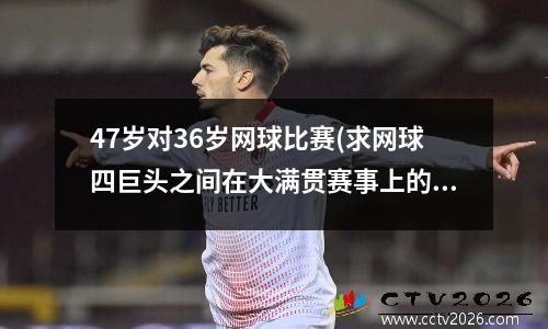 47岁对36岁网球比赛(求网球四巨头之间在大满贯赛事上的交锋纪录)