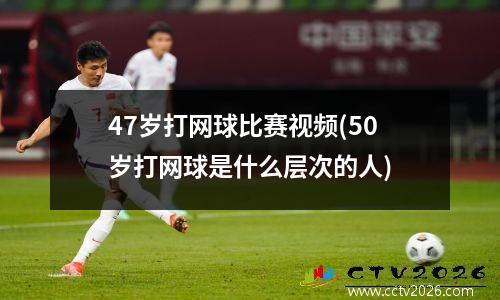 47岁打网球比赛视频(50岁打网球是什么层次的人)
