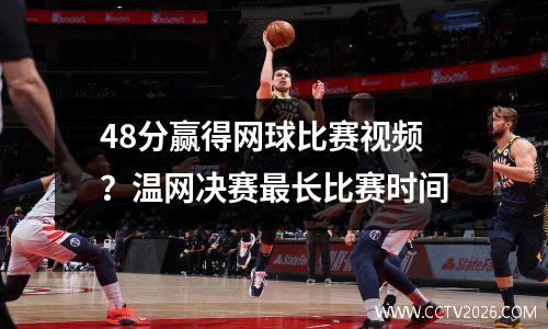 48分赢得网球比赛视频？温网决赛最长比赛时间