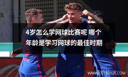 4岁怎么学网球比赛呢 哪个年龄是学习网球的最佳时期
