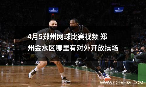 4月5郑州网球比赛视频 郑州金水区哪里有对外开放操场