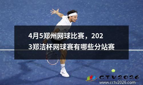 4月5郑州网球比赛，2023郑洁杯网球赛有哪些分站赛