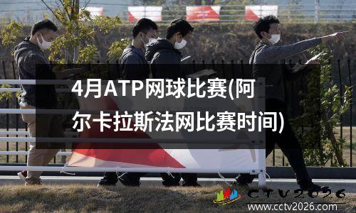 4月ATP网球比赛(阿尔卡拉斯法网比赛时间)
