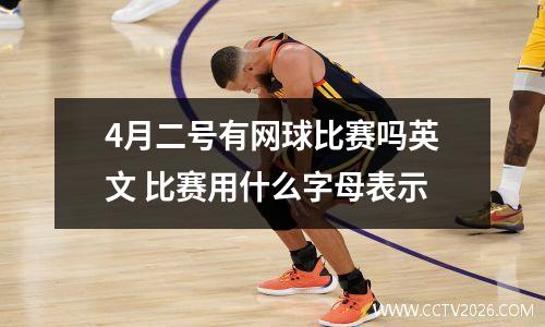 4月二号有网球比赛吗英文 比赛用什么字母表示