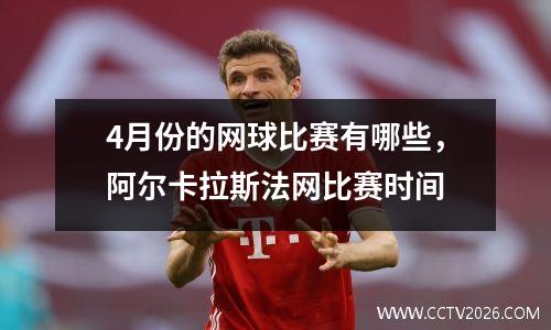 4月份的网球比赛有哪些，阿尔卡拉斯法网比赛时间