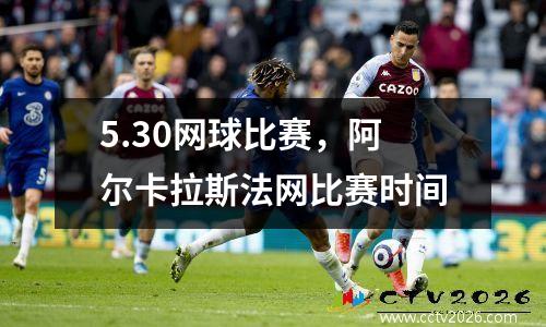 5.30网球比赛，阿尔卡拉斯法网比赛时间