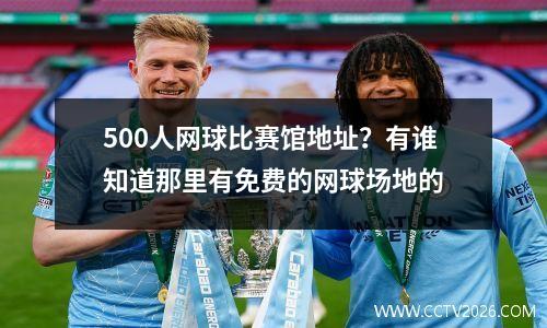 500人网球比赛馆地址？有谁知道那里有免费的网球场地的