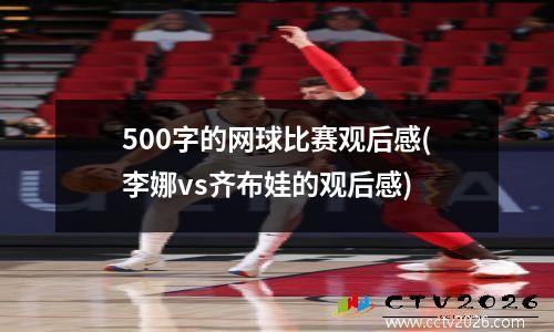 500字的网球比赛观后感(李娜vs齐布娃的观后感)