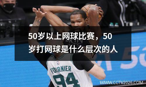 50岁以上网球比赛，50岁打网球是什么层次的人