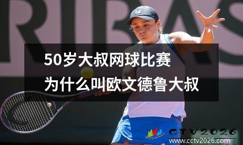 50岁大叔网球比赛 为什么叫欧文德鲁大叔