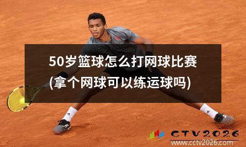 50岁篮球怎么打网球比赛(拿个网球可以练运球吗)
