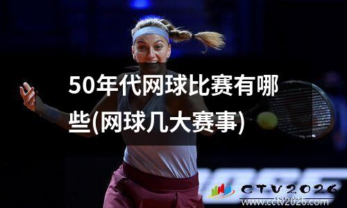 50年代网球比赛有哪些(网球几大赛事)
