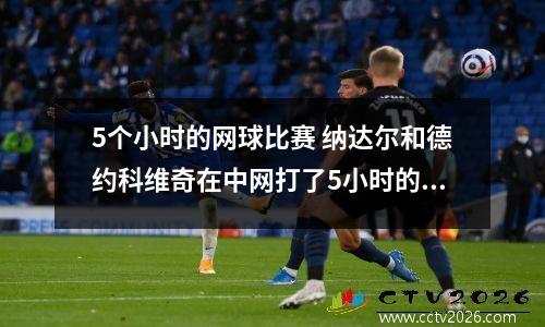 5个小时的网球比赛 纳达尔和德约科维奇在中网打了5小时的比赛