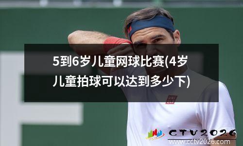 5到6岁儿童网球比赛(4岁儿童拍球可以达到多少下)
