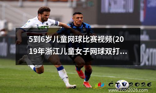 5到6岁儿童网球比赛视频(2019年浙江儿童女子网球双打冠军是谁)