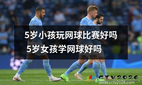 5岁小孩玩网球比赛好吗 5岁女孩学网球好吗