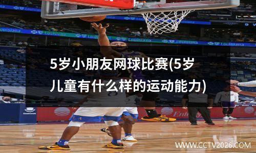 5岁小朋友网球比赛(5岁儿童有什么样的运动能力)