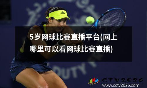 5岁网球比赛直播平台(网上哪里可以看网球比赛直播)