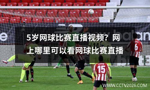 5岁网球比赛直播视频？网上哪里可以看网球比赛直播
