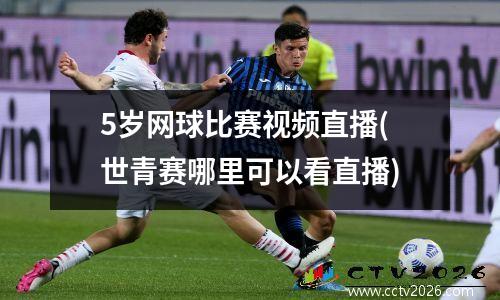 5岁网球比赛视频直播(世青赛哪里可以看直播)