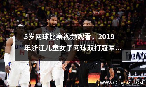 5岁网球比赛视频观看，2019年浙江儿童女子网球双打冠军是谁