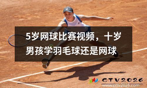 5岁网球比赛视频，十岁男孩学羽毛球还是网球