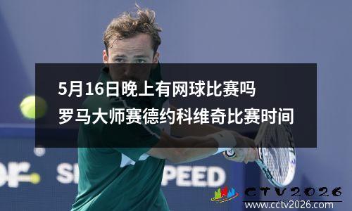 5月16日晚上有网球比赛吗 罗马大师赛德约科维奇比赛时间