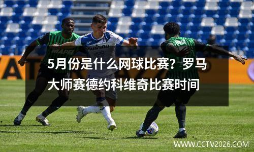 5月份是什么网球比赛？罗马大师赛德约科维奇比赛时间