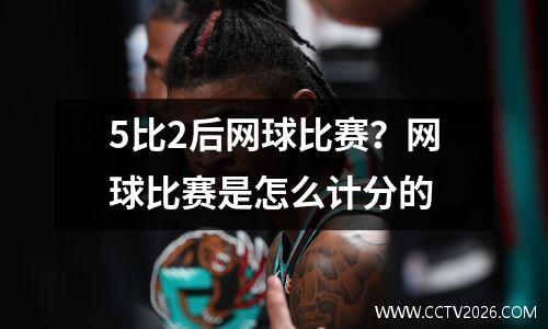 5比2后网球比赛？网球比赛是怎么计分的