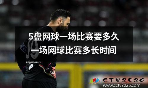 5盘网球一场比赛要多久 一场网球比赛多长时间